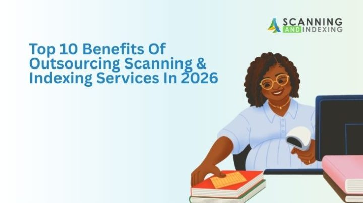 Top 10 Benefits Of Outsourcing Scanning & Indexing Services In 2026